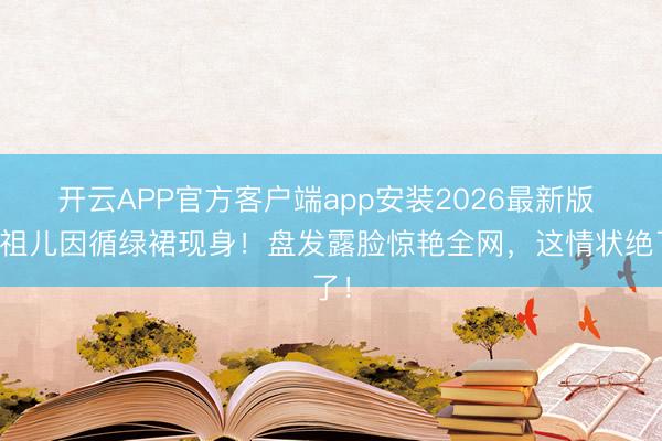 开云APP官方客户端app安装2026最新版 宋祖儿因循绿裙现身！盘发露脸惊艳全网，这情状绝了！