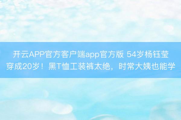 开云APP官方客户端app官方版 54岁杨钰莹穿成20岁!黑T恤工装裤太绝,时常大姨也能学