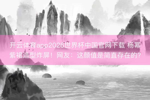 开云体育app2026世界杯中国官网下载 杨幂紫裙造型炸屏！网友：这颜值是简直存在的？