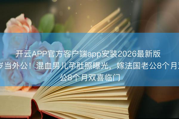 开云APP官方客户端app安装2026最新版 姜文63岁当外公！混血男儿孕肚照曝光，嫁法国老公8个月双喜临门