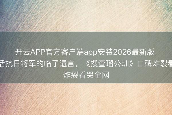 开云APP官方客户端app安装2026最新版 张世演活抗日将军的临了遗言，《搜查瑠公圳》口碑炸裂看哭全网