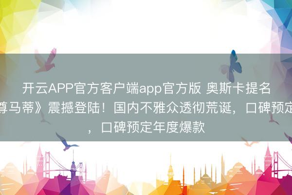 开云APP官方客户端app官方版 奥斯卡提名神作《至尊马蒂》震撼登陆！国内不雅众透彻荒诞，口碑预定年度爆款