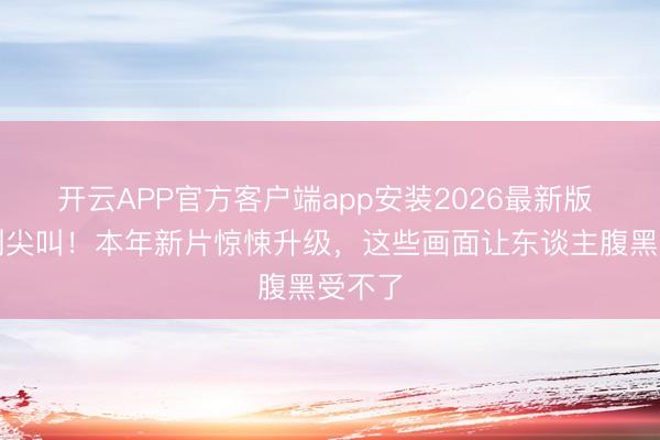 开云APP官方客户端app安装2026最新版 恐怖到尖叫！本年新片惊悚升级，这些画面让东谈主腹黑受不了