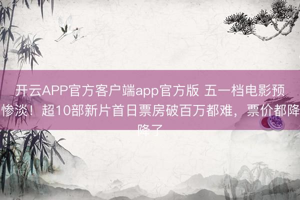 开云APP官方客户端app官方版 五一档电影预售惨淡！超10部新片首日票房破百万都难，票价都降了