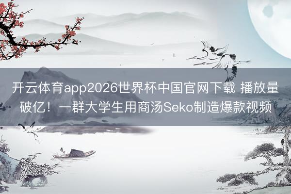 开云体育app2026世界杯中国官网下载 播放量破亿！一群大学生用商汤Seko制造爆款视频