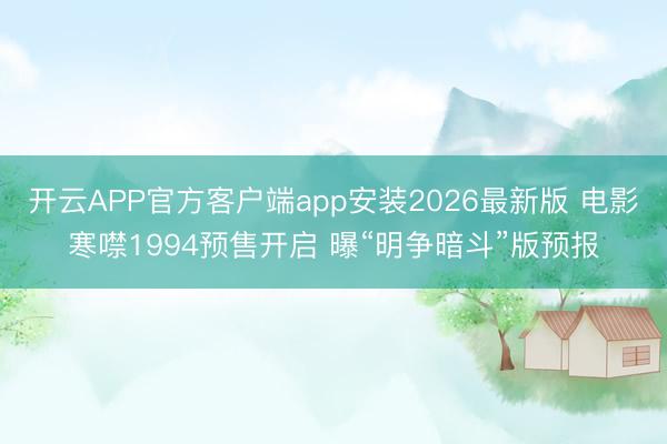 开云APP官方客户端app安装2026最新版 电影寒噤1994预售开启 曝“明争暗斗”版预报