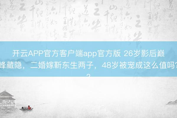 开云APP官方客户端app官方版 26岁影后巅峰藏隐，二婚嫁靳东生两子，48岁被宠成这么值吗？