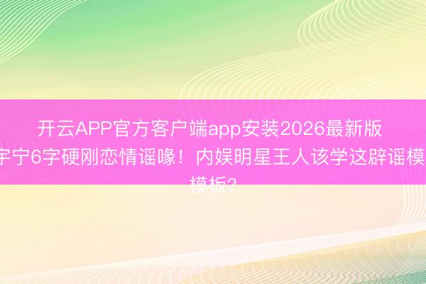 开云APP官方客户端app安装2026最新版 刘宇宁6字硬刚恋情谣喙！内娱明星王人该学这辟谣模板？