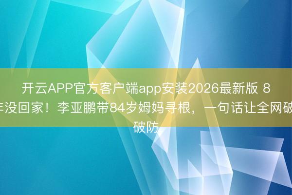 开云APP官方客户端app安装2026最新版 83年没回家！李亚鹏带84岁姆妈寻根，一句话让全网破防