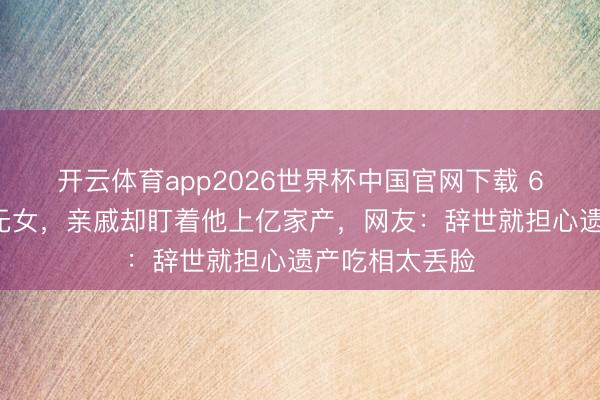 开云体育app2026世界杯中国官网下载 66岁费翔无儿无女，亲戚却盯着他上亿家产，网友：辞世就担心遗产吃相太丢脸