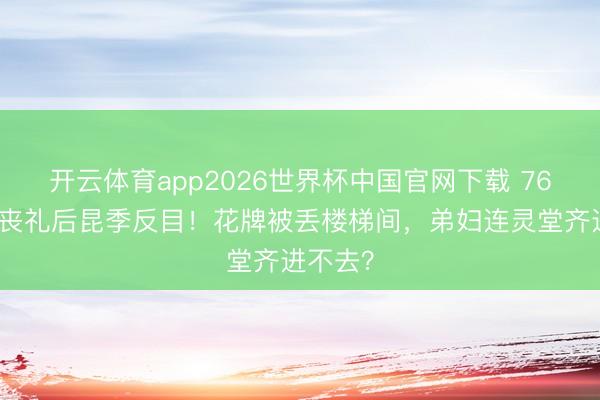 开云体育app2026世界杯中国官网下载 76岁港星丧礼后昆季反目！花牌被丢楼梯间，弟妇连灵堂齐进不去？