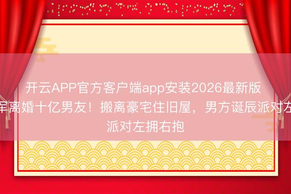 开云APP官方客户端app安装2026最新版 港姐冠军离婚十亿男友!搬离豪宅住旧屋,男方诞辰派对左拥右抱