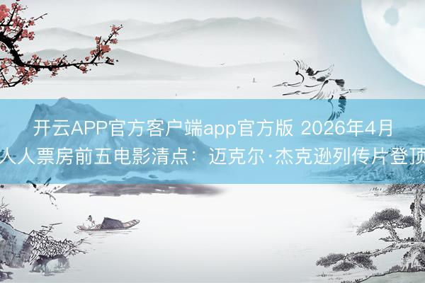 开云APP官方客户端app官方版 2026年4月人人票房前五电影清点：迈克尔·杰克逊列传片登顶