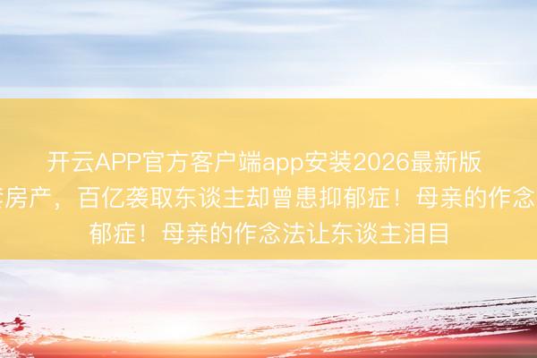 开云APP官方客户端app安装2026最新版 18岁袭取133套房产，百亿袭取东谈主却曾患抑郁症！母亲的作念法让东谈主泪目