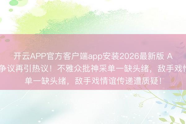 开云APP官方客户端app安装2026最新版 Angelababy演技争议再引热议！不雅众批神采单一缺头绪，敌手戏情谊传递遭质疑！