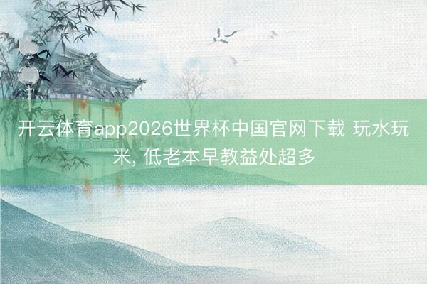 开云体育app2026世界杯中国官网下载 玩水玩米， 低老本早教益处超多
