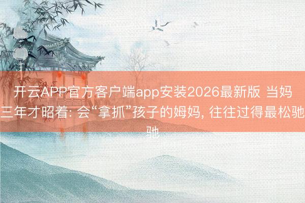 开云APP官方客户端app安装2026最新版 当妈三年才昭着: 会“拿抓”孩子的姆妈， 往往过得最松驰