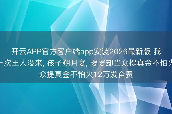 开云APP官方客户端app安装2026最新版 我坐月子婆婆一次王人没来， 孩子朔月宴， 婆婆却当众提真金不怕火12万发奋费