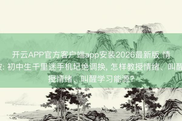 开云APP官方客户端app安装2026最新版 情绪询查李波: 初中生千里迷手机圮绝调换， 怎样教授情绪、叫醒学习能源?