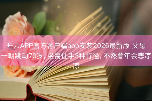 开云APP官方客户端app安装2026最新版 父母一朝跳动70岁， 坐窝住手3种行径， 不然暮年会悲凉
