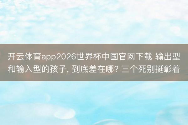 开云体育app2026世界杯中国官网下载 输出型和输入型的孩子， 到底差在哪? 三个死别挺彰着
