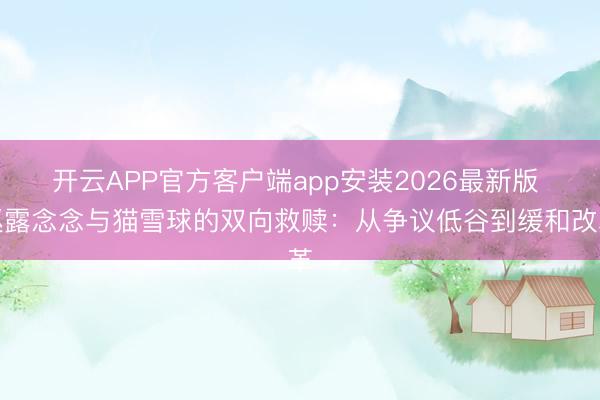 开云APP官方客户端app安装2026最新版 赵露念念与猫雪球的双向救赎：从争议低谷到缓和改革