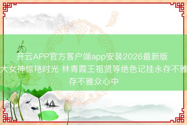 开云APP官方客户端app安装2026最新版 港圈五大女神惊艳时光 林青霞王祖贤等绝色记挂永存不雅众心中