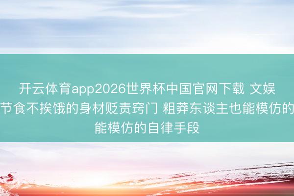 开云体育app2026世界杯中国官网下载 文娱圈女星不节食不挨饿的身材贬责窍门 粗莽东谈主也能模仿的自律手段