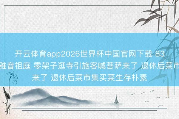 开云体育app2026世界杯中国官网下载 83岁左大玢现身不雅音祖庭 零架子逛寺引旅客喊菩萨来了 退休后菜市集买菜生存朴素