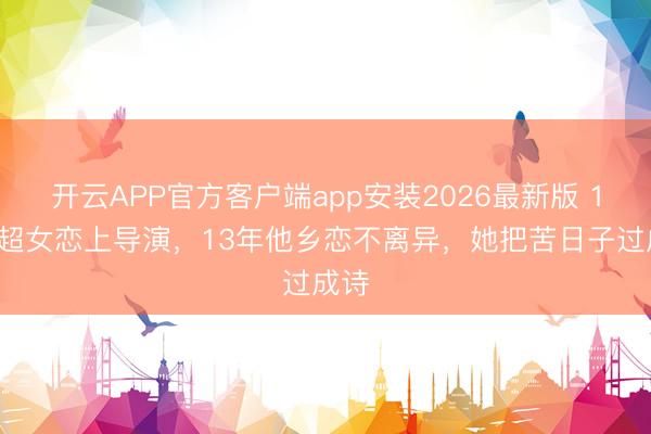 开云APP官方客户端app安装2026最新版 16岁超女恋上导演,13年他乡恋不离异,她把苦日子过成诗