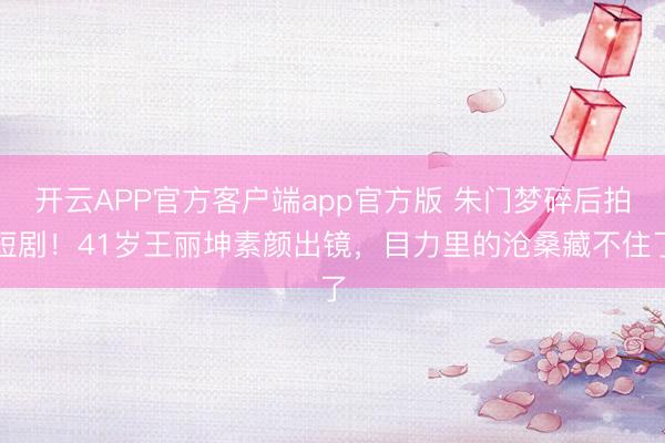 开云APP官方客户端app官方版 朱门梦碎后拍短剧！41岁王丽坤素颜出镜，目力里的沧桑藏不住了