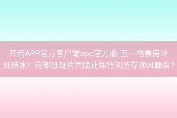 开云APP官方客户端app官方版 五一档票房冷到结冰！这部悬疑片凭啥让郑恺刘浩存顶风翻盘？