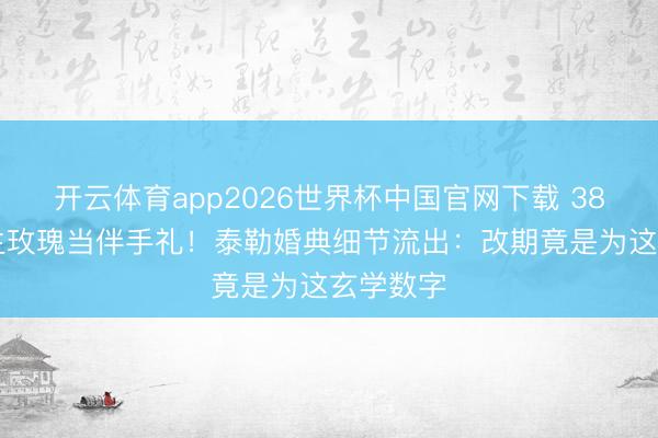 开云体育app2026世界杯中国官网下载 3800万长生玫瑰当伴手礼!泰勒婚典细节流出:改期竟是为这玄学数字