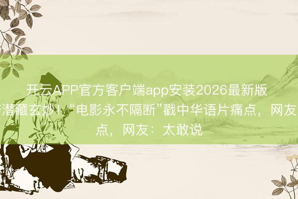 开云APP官方客户端app安装2026最新版 巩俐致辞潜藏玄妙！“电影永不隔断”戳中华语片痛点，网友：太敢说