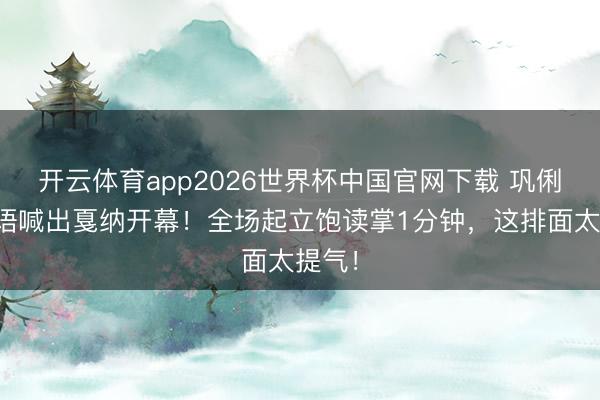 开云体育app2026世界杯中国官网下载 巩俐用中语喊出戛纳开幕！全场起立饱读掌1分钟，这排面太提气！