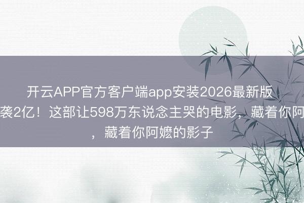 开云APP官方客户端app安装2026最新版 零宣发逆袭2亿!这部让598万东说念主哭的电影,藏着你阿嬷的影子