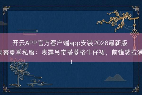 开云APP官方客户端app安装2026最新版 杨幂夏季私服：表露吊带搭菱格牛仔裙，前锋感拉满！