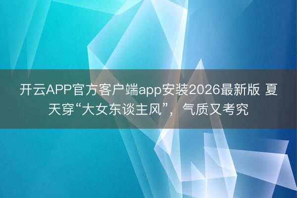开云APP官方客户端app安装2026最新版 夏天穿“大女东谈主风”，气质又考究