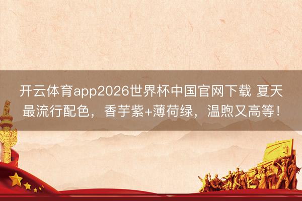 开云体育app2026世界杯中国官网下载 夏天最流行配色，香芋紫+薄荷绿，温煦又高等！