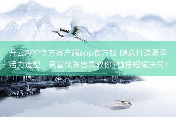 开云APP官方客户端app官方版 随意打造夏季活力造型,吴宣仪陈皆灵教你T恤搭短裙决窍!