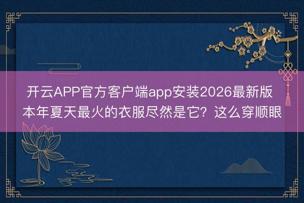 开云APP官方客户端app安装2026最新版 本年夏天最火的衣服尽然是它？这么穿顺眼
