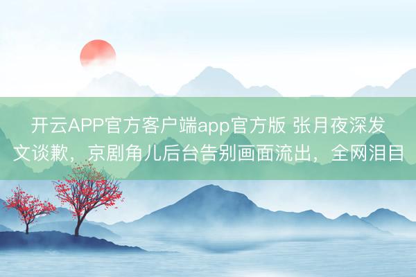 开云APP官方客户端app官方版 张月夜深发文谈歉，京剧角儿后台告别画面流出，全网泪目