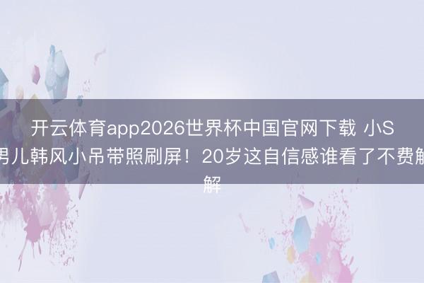 开云体育app2026世界杯中国官网下载 小S男儿韩风小吊带照刷屏！20岁这自信感谁看了不费解