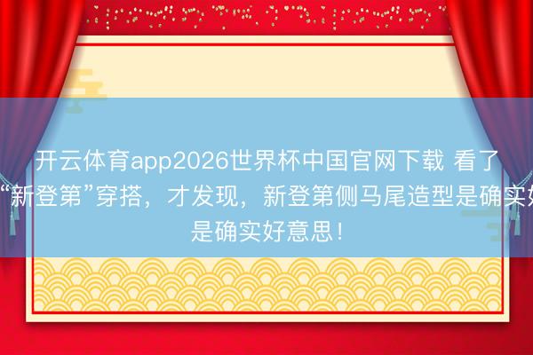 开云体育app2026世界杯中国官网下载 看了杨紫的“新登第”穿搭，才发现，新登第侧马尾造型是确实好意思！