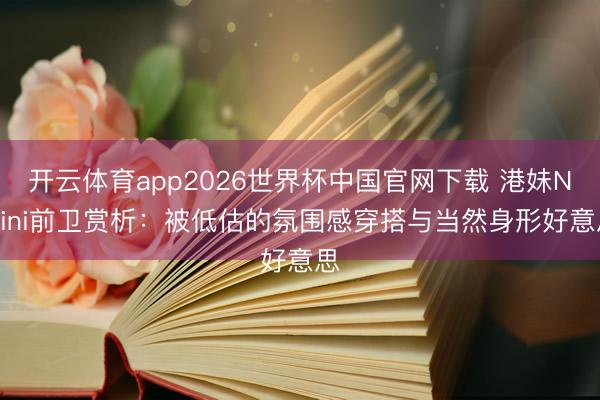 开云体育app2026世界杯中国官网下载 港妹Ninini前卫赏析:被低估的氛围感穿搭与当然身形好意思