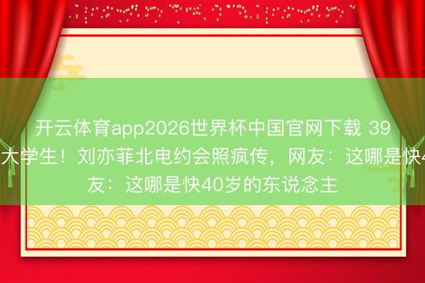 开云体育app2026世界杯中国官网下载 39岁素颜被拍像女大学生！刘亦菲北电约会照疯传，网友：这哪是快40岁的东说念主