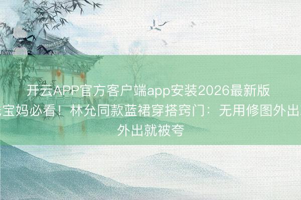开云APP官方客户端app安装2026最新版 三四线宝妈必看！林允同款蓝裙穿搭窍门：无用修图外出就被夸