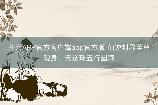 开云APP官方客户端app官方版 仙逆封界至尊现身，天逆珠五行圆满