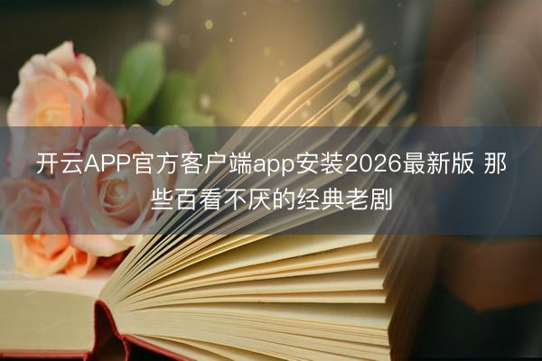 开云APP官方客户端app安装2026最新版 那些百看不厌的经典老剧