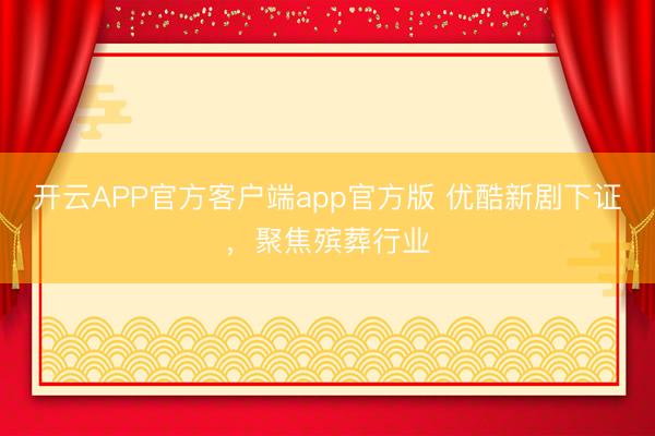 开云APP官方客户端app官方版 优酷新剧下证，聚焦殡葬行业